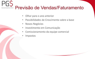 Previsão de Vendas/Faturamento 
• Olhar para o ano anterior 
• Possibilidades de Crescimento sobre a base 
• Novos Negócios 
• Investimento em Comunicação 
• Comissionamento da equipe comercial 
• Impostos 
 