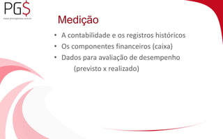 Medição 
• A contabilidade e os registros históricos 
• Os componentes financeiros (caixa) 
• Dados para avaliação de desempenho 
(previsto x realizado) 
 