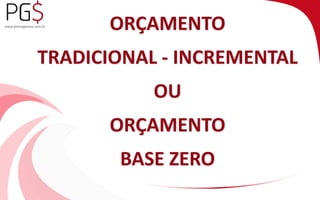 ORÇAMENTO 
TRADICIONAL - INCREMENTAL 
OU 
ORÇAMENTO 
BASE ZERO 
 