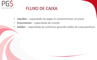 FLUXO DE CAIXA 
• Liquidez – capacidade de pagar os compromissos no prazo 
• Crescimento – capacidade de investir 
• Solidez – capacidade de continuar gerando saldos de caixa positivos. 
 