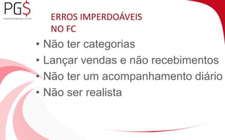 ERROS IMPERDOÁVEIS 
NO FC 
• Não ter categorias 
• Lançar vendas e não recebimentos 
• Não ter um acompanhamento diário 
• Não ser realista 
 