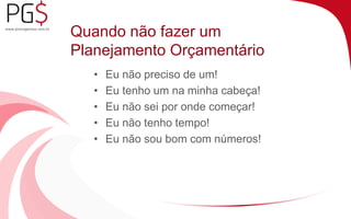 Quando não fazer um 
Planejamento Orçamentário 
• Eu não preciso de um! 
• Eu tenho um na minha cabeça! 
• Eu não sei por onde começar! 
• Eu não tenho tempo! 
• Eu não sou bom com números! 
 