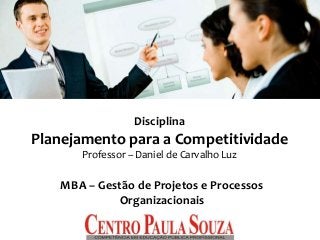 Disciplina
Planejamento para a Competitividade
Professor – Daniel de Carvalho Luz
MBA – Gestão de Projetos e Processos
Organizacionais
 