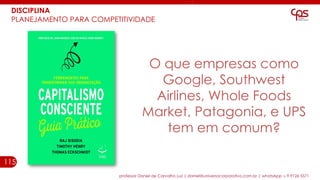 115
professor Daniel de Carvalho Luz | daniel@universocorporativo.com.br | whatsApp 15 9 9126 5571
O que empresas como
Google, Southwest
Airlines, Whole Foods
Market, Patagonia, e UPS
tem em comum?
DISCIPLINA
PLANEJAMENTO PARA COMPETITIVIDADE
 