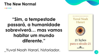 The New Normal
44
“Sim, a tempestade
passará, a humanidade
sobreviverá… mas vamos
habitar um mundo
diferente.”
_Yuval Noah Harari, historiador.
 