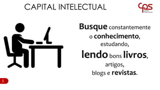 CAPITAL INTELECTUAL
Busqueconstantemente
o conhecimento,
estudando,
lendobons livros,
artigos,
blogs e revistas.
5
 