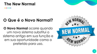 The New Normal
52
O Que é o Novo Normal?
O Novo Normal ocorre quando
um novo sistema substitui o
sistema antigo em sua função e
em sua oportunidade como o
preferido para uso.
 