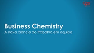 Business Chemistry
A nova ciência do trabalho em equipe
 