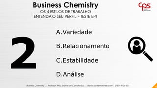 75Business Chemistry | Professor MSc. Daniel de Carvalho Luz | daniel.luz@emaisweb.com | (15) 9 9126 5571
Business Chemistry
OS 4 ESTILOS DE TRABALHO
ENTENDA O SEU PERFIL - TESTE EPT
A.Variedade
B.Relacionamento
C.Estabilidade
D.Análise
 