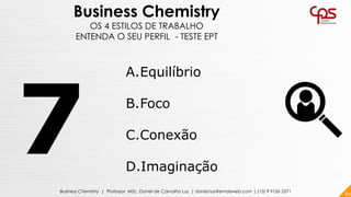 80Business Chemistry | Professor MSc. Daniel de Carvalho Luz | daniel.luz@emaisweb.com | (15) 9 9126 5571
Business Chemistry
OS 4 ESTILOS DE TRABALHO
ENTENDA O SEU PERFIL - TESTE EPT
A.Equilíbrio
B.Foco
C.Conexão
D.Imaginação
 