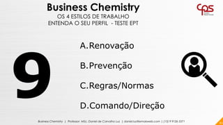 82Business Chemistry | Professor MSc. Daniel de Carvalho Luz | daniel.luz@emaisweb.com | (15) 9 9126 5571
Business Chemistry
OS 4 ESTILOS DE TRABALHO
ENTENDA O SEU PERFIL - TESTE EPT
A.Renovação
B.Prevenção
C.Regras/Normas
D.Comando/Direção
 