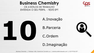 83Business Chemistry | Professor MSc. Daniel de Carvalho Luz | daniel.luz@emaisweb.com | (15) 9 9126 5571
Business Chemistry
OS 4 ESTILOS DE TRABALHO
ENTENDA O SEU PERFIL - TESTE EPT
A.Inovação
B.Parceria
C.Ordem
D.Imaginação
 