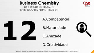 85Business Chemistry | Professor MSc. Daniel de Carvalho Luz | daniel.luz@emaisweb.com | (15) 9 9126 5571
Business Chemistry
OS 4 ESTILOS DE TRABALHO
ENTENDA O SEU PERFIL - TESTE EPT
A.Competência
B.Maturidade
C.Amizade
D.Criatividade
 