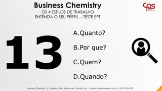 86Business Chemistry | Professor MSc. Daniel de Carvalho Luz | daniel.luz@emaisweb.com | (15) 9 9126 5571
Business Chemistry
OS 4 ESTILOS DE TRABALHO
ENTENDA O SEU PERFIL - TESTE EPT
A.Quanto?
B.Por que?
C.Quem?
D.Quando?
 