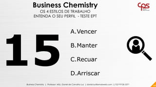 88Business Chemistry | Professor MSc. Daniel de Carvalho Luz | daniel.luz@emaisweb.com | (15) 9 9126 5571
Business Chemistry
OS 4 ESTILOS DE TRABALHO
ENTENDA O SEU PERFIL - TESTE EPT
A.Vencer
B.Manter
C.Recuar
D.Arriscar
 