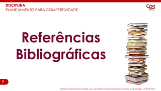 9
Referências
Bibliográficas
professor Daniel de Carvalho Luz | daniel@universocorporativo.com.br | whatsApp 15 9 9126 5571
DISCIPLINA
PLANEJAMENTO PARA COMPETITIVIDADE
 