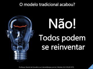 O modelo tradicional acabou?
Não!
Todos podem
se reinventar
20Professor Daniel de Carvalho Luz | daniel@etpe.com.br | Mobile (15) 9 9126 5571 20
 