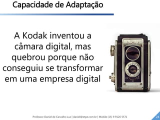A Kodak inventou a
câmara digital, mas
quebrou porque não
conseguiu se transformar
em uma empresa digital
Capacidade de Adaptação
24Professor Daniel de Carvalho Luz | daniel@etpe.com.br | Mobile (15) 9 9126 5571 24
 