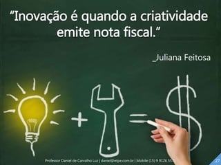 “Inovação é quando a criatividade
emite nota fiscal.”
_Juliana Feitosa
27Professor Daniel de Carvalho Luz | daniel@etpe.com.br | Mobile (15) 9 9126 5571
 