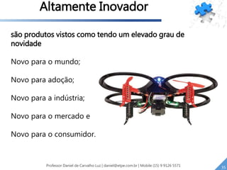 são produtos vistos como tendo um elevado grau de
novidade
Novo para o mundo;
Novo para adoção;
Novo para a indústria;
Novo para o mercado e
Novo para o consumidor.
35Professor Daniel de Carvalho Luz | daniel@etpe.com.br | Mobile (15) 9 9126 5571
Altamente Inovador
 