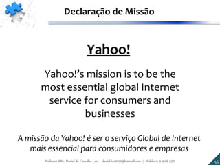 Yahoo!
Yahoo!’s mission is to be the
most essential global Internet
service for consumers and
businesses
Declaração de Missão
A missão da Yahoo! é ser o serviço Global de Internet
mais essencial para consumidores e empresas
56Professor MSc. Daniel de Carvalho Luz | daniel.luz2020@hotmail.com | Mobile 15 9 9126 5571
 