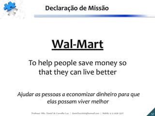 Wal-Mart
To help people save money so
that they can live better
Declaração de Missão
Ajudar as pessoas a economizar dinheiro para que
elas possam viver melhor
57Professor MSc. Daniel de Carvalho Luz | daniel.luz2020@hotmail.com | Mobile 15 9 9126 5571
 