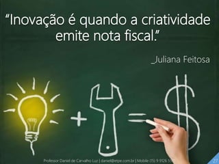 “Inovação é quando a criatividade
emite nota fiscal.”
_Juliana Feitosa
27Professor Daniel de Carvalho Luz | daniel@etpe.com.br | Mobile (15) 9 9126 5571
 