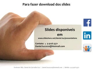 Slides disponíveis
em
www.slideshare.net/daniel.luz/presentations
Contato: 15 9 9126 5571
Daniel.luz2020@Hotmail.com
Para fazer download dos slides
Professor MSc. Daniel de Carvalho Luz | daniel.luz2020@hotmail.com | Mobile 15 9 9126 5571
 