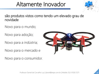 são produtos vistos como tendo um elevado grau de
novidade
Novo para o mundo;
Novo para adoção;
Novo para a indústria;
Novo para o mercado e
Novo para o consumidor.
35Professor Daniel de Carvalho Luz | daniel@etpe.com.br | Mobile (15) 9 9126 5571
Altamente Inovador
 