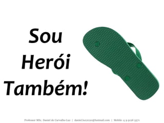 Sou
Herói
Também!
Professor MSc. Daniel de Carvalho Luz | daniel.luz2020@hotmail.com | Mobile 15 9 9126 5571
 