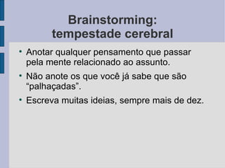 Brainstorming:
          tempestade cerebral

    Anotar qualquer pensamento que passar
    pela mente relacionado ao assunto.

    Não anote os que você já sabe que são
    “palhaçadas”.

    Escreva muitas ideias, sempre mais de dez.
 