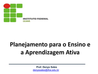 Prof. Denys Sales
denyssales@ifce.edu.br
Planejamento para o Ensino e
a Aprendizagem Ativa
 