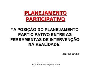 PLANEJAMENTO PARTICIPATIVO “ A POSIÇÃO DO PLANEJAMENTO PARTICIPATIVO ENTRE AS FERRAMENTAS DE INTERVENÇÃO NA REALIDADE” Danilo Gandin 