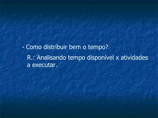 Como distribuir bem o tempo? R.: Analisando tempo disponível x atividades a executar. 