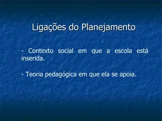 Ligações do Planejamento - Contexto social em que a escola está inserida. - Teoria pedagógica em que ela se apoia. 