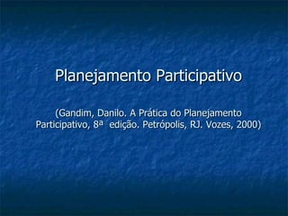 Planejamento Participativo (Gandim, Danilo. A Prática do Planejamento Participativo, 8ª  edição. Petrópolis, RJ. Vozes, 2000)  