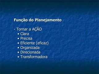 Função do Planejamento - Tornar a AÇÃO •  Clara •  Precisa •  Eficiente (eficaz) •  Organizada •  Direcionada •  Transformadora  