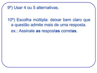 9º) Usar 4 ou 5 alternativas. 10º) Escolha múltipla: deixar bem claro que a questão admite mais de uma resposta. ex.: Assinale  as  respost as  corret as . 