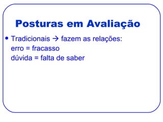 Posturas em Avaliação Tradicionais    fazem as relações: erro = fracasso dúvida = falta de saber 