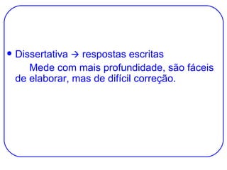 Dissertativa    respostas escritas Mede com mais profundidade, são fáceis de elaborar, mas de difícil correção. 