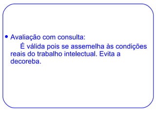 Avaliação com consulta: É válida pois se assemelha às condições reais do trabalho intelectual. Evita a decoreba. 