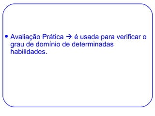 Avaliação Prática    é usada para verificar o grau de domínio de determinadas habilidades. 