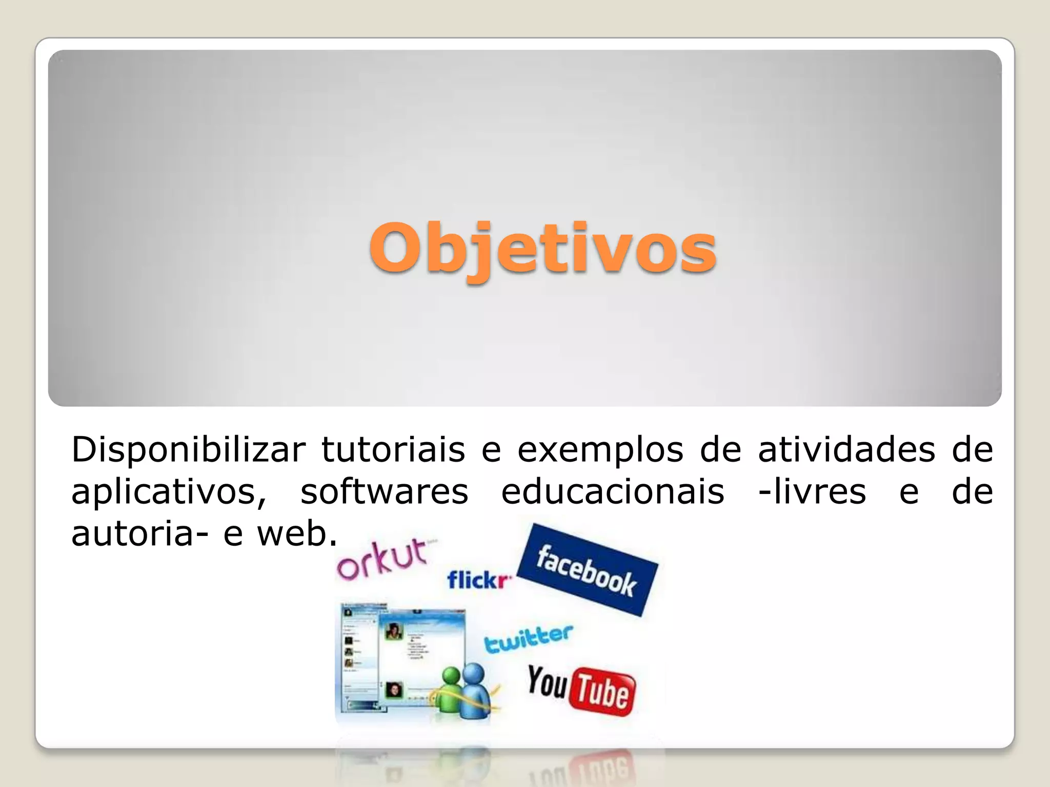 ObjetivosDisponibilizar tutoriais e exemplos de atividades de aplicativos, softwares educacionais -livres e de autoria- e web.