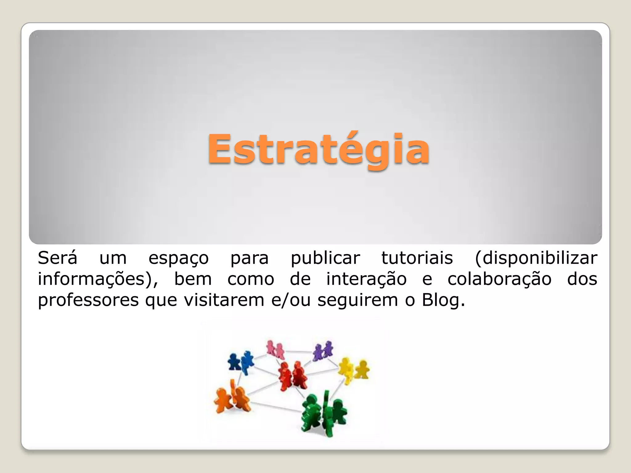 EstratégiaSerá um espaço para publicar tutoriais (disponibilizar informações), bem como de interação e colaboração dos professores que visitarem e/ou seguirem o Blog.