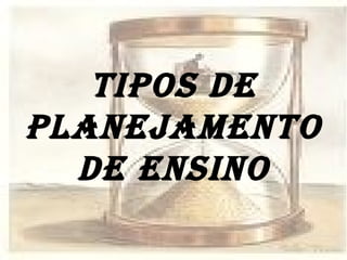TIPOS DE PLANEJAMENTO DE ENSINO 