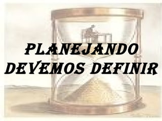 PLANEJANDO DEVEMOS DEFINIR 