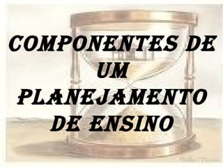 COMPONENTES DE UM PLANEJAMENTO DE ENSINO 