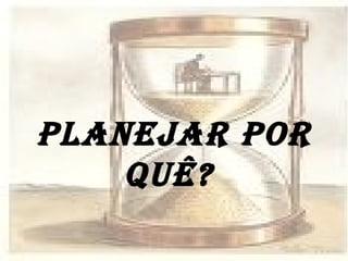 PLANEJAR POR QUÊ?  