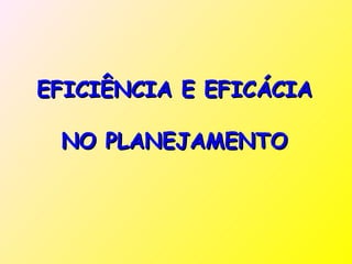 EFICIÊNCIA E EFICÁCIA

 NO PLANEJAMENTO
 