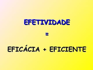 EFETIVIDADE
         =

EFICÁCIA + EFICIENTE
 